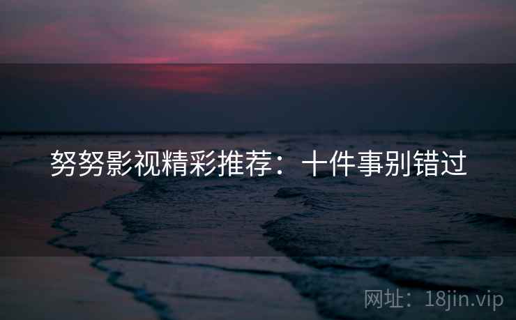 努努影视精彩推荐：十件事别错过