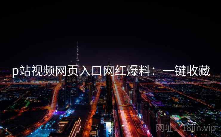 p站视频网页入口网红爆料：一键收藏