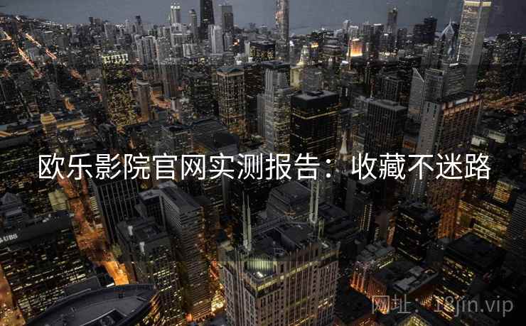 欧乐影院官网实测报告：收藏不迷路