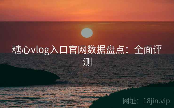 糖心vlog入口官网数据盘点：全面评测