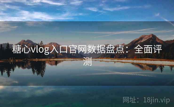 糖心vlog入口官网数据盘点：全面评测