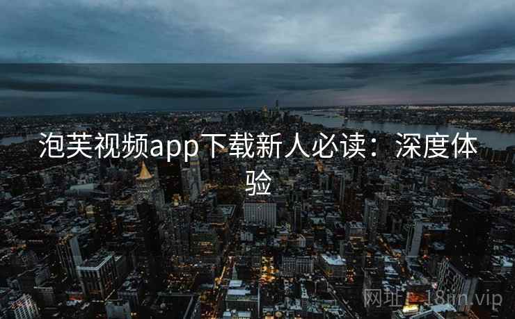 泡芙视频app下载新人必读：深度体验