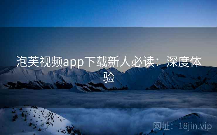 泡芙视频app下载新人必读：深度体验