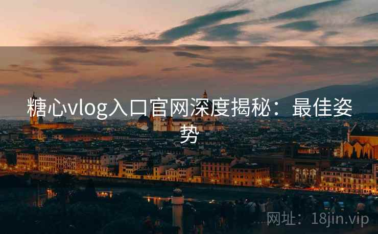 糖心vlog入口官网深度揭秘:最佳姿势 糖心vlog入口官网深度揭秘:最佳姿势