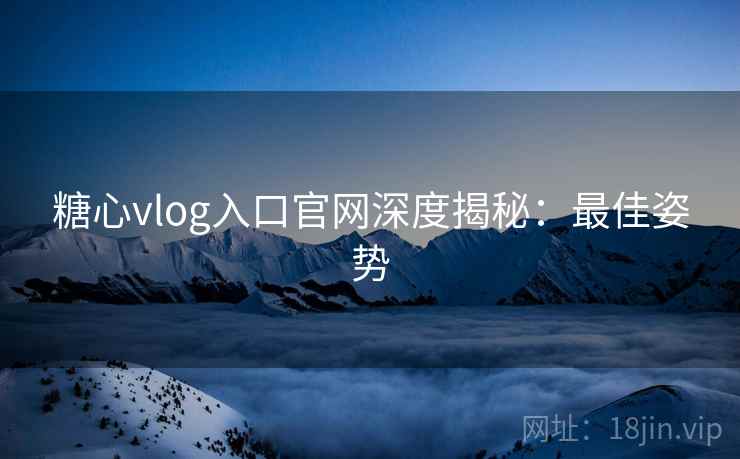 糖心vlog入口官网深度揭秘:最佳姿势 糖心vlog入口官网深度揭秘:最佳姿势