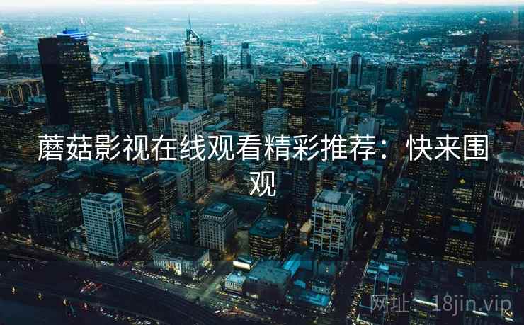 蘑菇影视在线观看精彩推荐:快来围观 蘑菇影视在线观看精彩推荐:快来围观