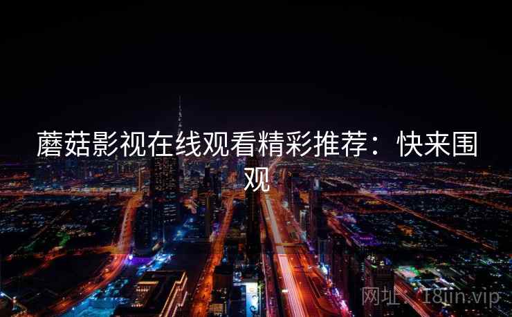 蘑菇影视在线观看精彩推荐:快来围观 蘑菇影视在线观看精彩推荐:快来围观