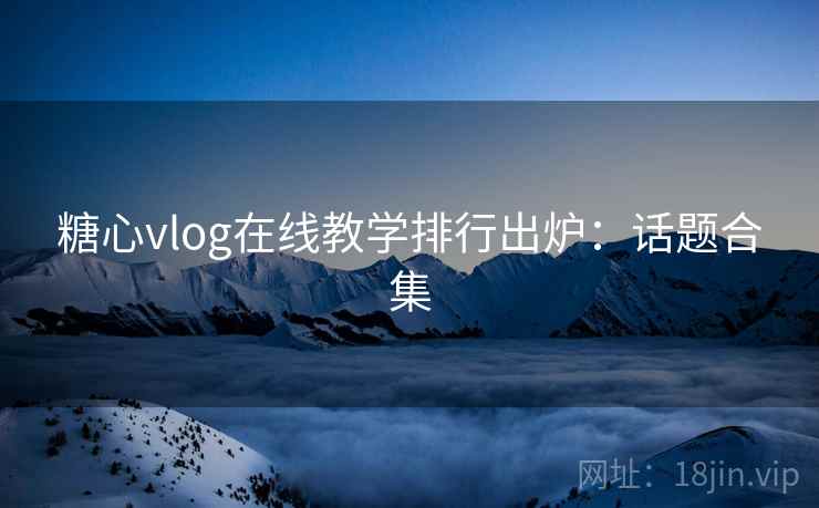糖心vlog在线教学排行出炉：话题合集