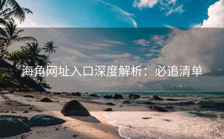 海角网址入口深度解析：必追清单