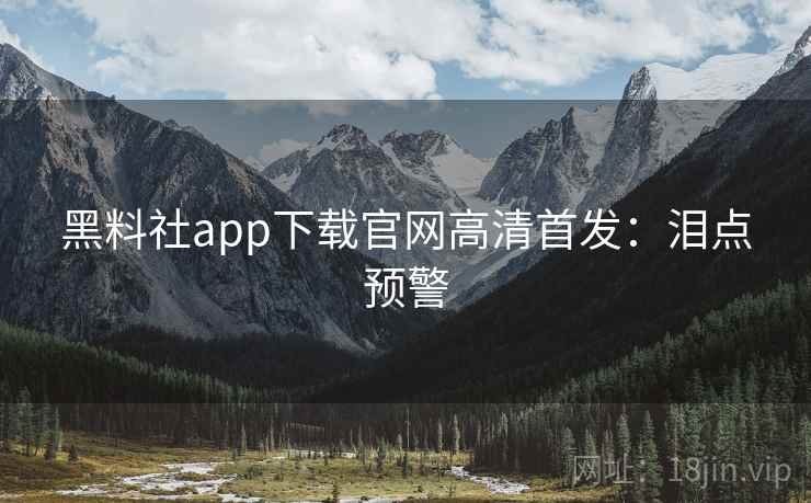 黑料社app下载官网高清首发:泪点预警 黑料社app下载官网高清首发:泪点预警