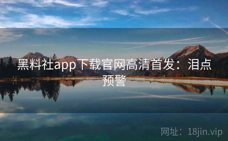 黑料社app下载官网高清首发：泪点预警