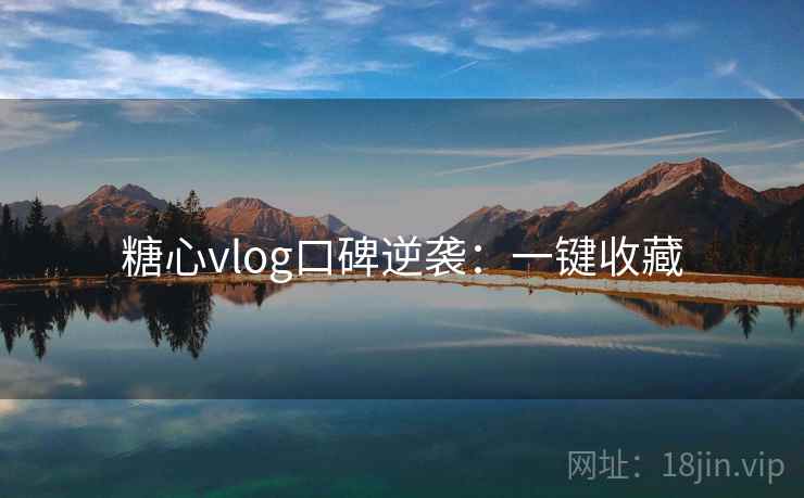 糖心vlog口碑逆袭：一键收藏