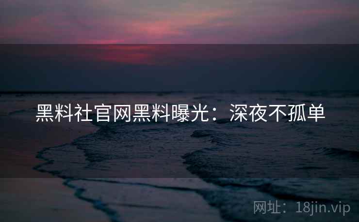 黑料社官网黑料曝光：深夜不孤单