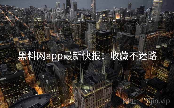 黑料网app最新快报：收藏不迷路