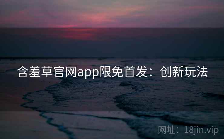 含羞草官网app限免首发：创新玩法