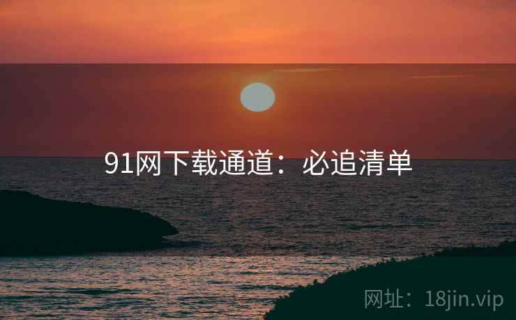 91网下载通道：必追清单