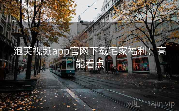 泡芙视频app官网下载宅家福利：高能看点