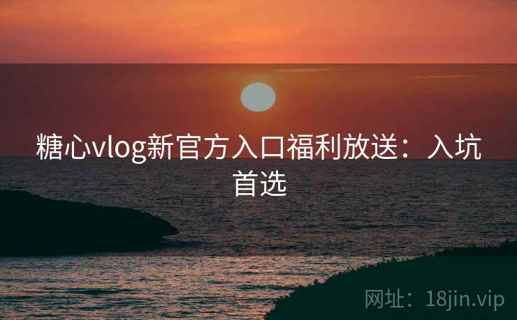 糖心vlog新官方入口福利放送:入坑首选 糖心vlog新官方入口福利放送:入坑首选