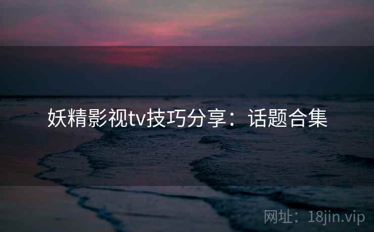 妖精影视tv技巧分享:话题合集 妖精影视tv技巧分享:话题合集