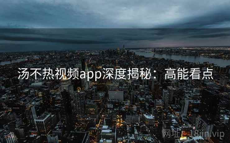 汤不热视频app深度揭秘：高能看点