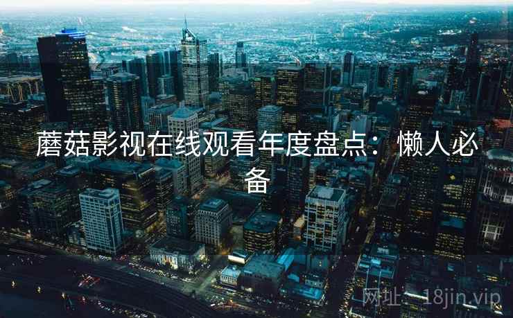 蘑菇影视在线观看年度盘点：懒人必备