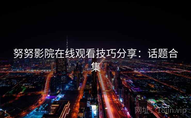 努努影院在线观看技巧分享:话题合集 努努影院在线观看技巧分享:话题合集