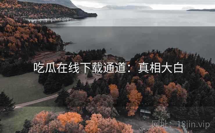 吃瓜在线下载通道：真相大白