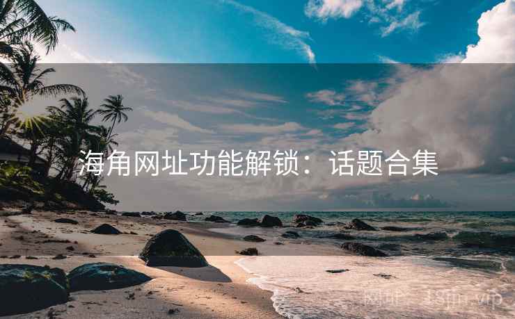 海角网址功能解锁：话题合集