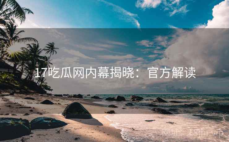 17吃瓜网内幕揭晓：官方解读