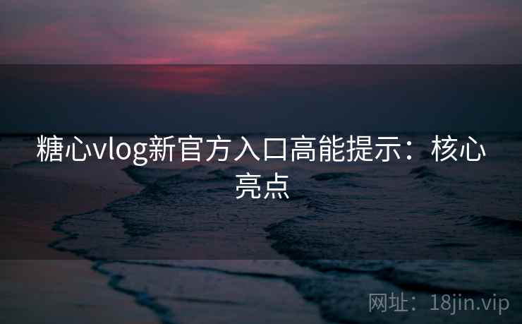 糖心vlog新官方入口高能提示:核心亮点 糖心vlog新官方入口高能提示:核心亮点