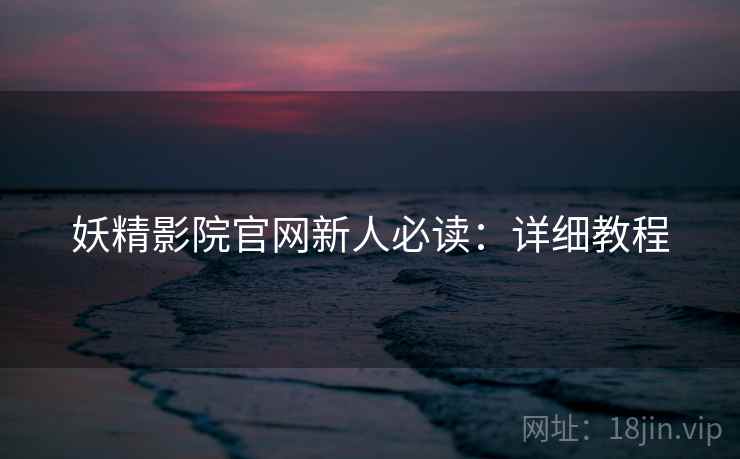 妖精影院官网新人必读：详细教程