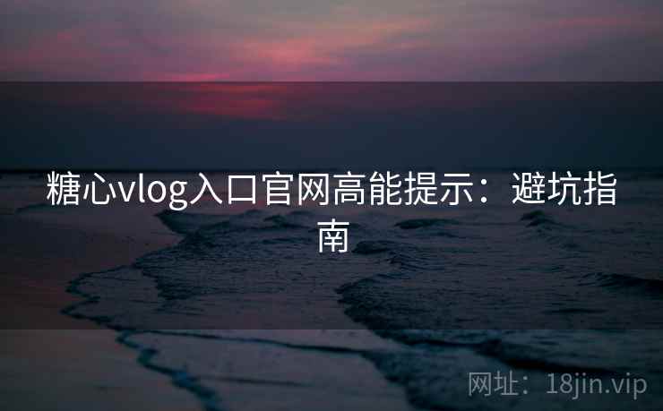 糖心vlog入口官网高能提示：避坑指南