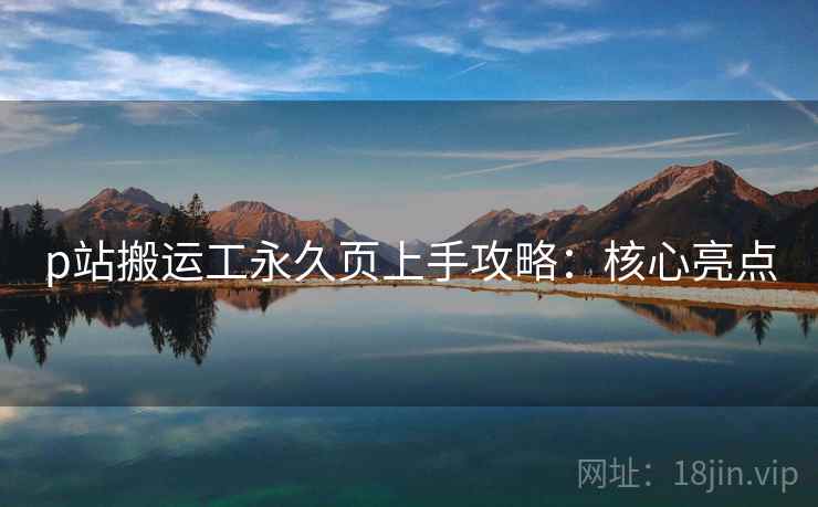 p站搬运工永久页上手攻略：核心亮点