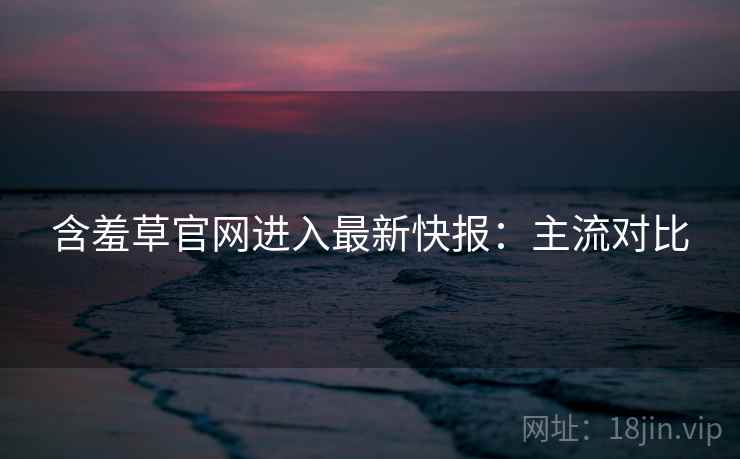 含羞草官网进入最新快报：主流对比