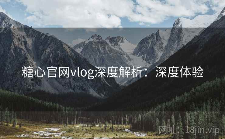 糖心官网vlog深度解析：深度体验