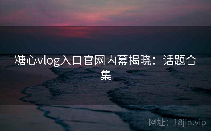 糖心vlog入口官网内幕揭晓：话题合集